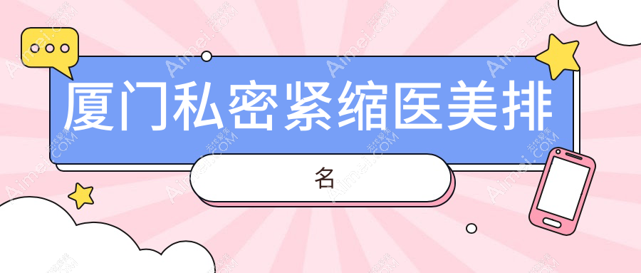 揭秘厦门私密紧缩宝藏医院大盘点：欧菲医美、修志夫整形、薇格门诊、思明臻医、星美会、华美整形、脸博士、慕一医美、天伦整形哪家强？