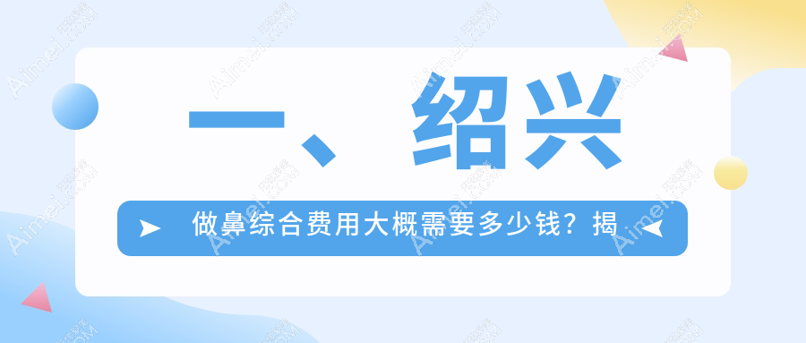 绍兴鼻综合整形价格全解密|精致美鼻从这里开始|价格表+医院地址一手掌握