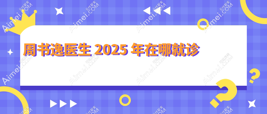 周书逸医生2025年在哪就诊？杭州薇琳/西安高一生/沈阳杏林出诊地址