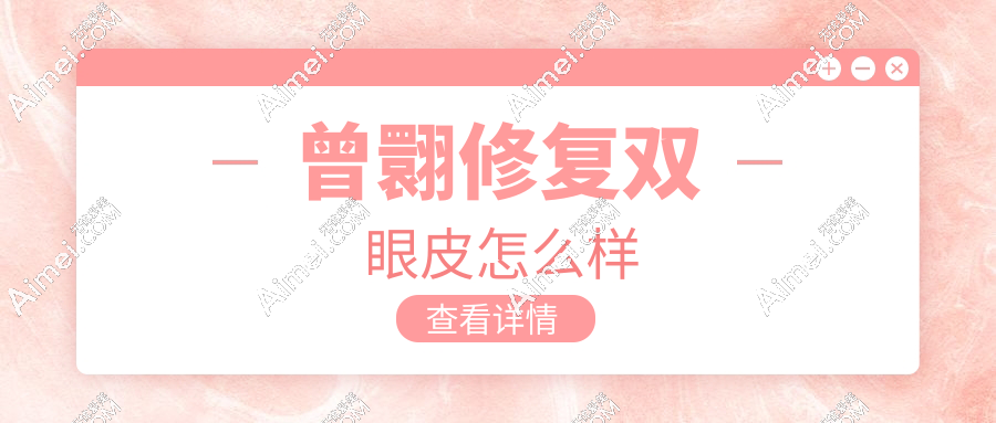 曾翾修复双眼皮怎么样？高难度修复必选|患者评价自然无痕,无失败病例