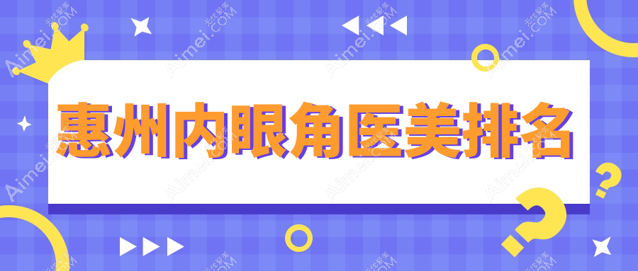 揭秘惠州内眼角整形前十强，韩妃、星采、中信惠州医院等你不可不知的医美圣地