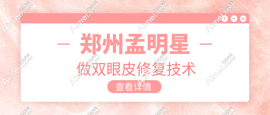 郑州孟明星做双眼皮修复怎么样?-价格-坐诊医院地址-电话-技术水平测评