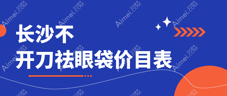 长沙不开刀祛眼袋价格一览表：安全有效，轻松告别眼袋烦恼