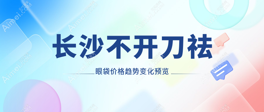 长沙不开刀祛眼袋价格趋势变化预览