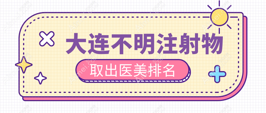 大连不明注射物取出哪家强？安全价格透明，地址全公开在这里