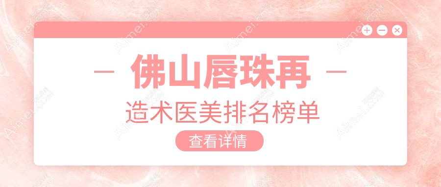 探寻佛山唇珠再造美学新高地：顺德亚美VS医博士整形，华美与广大医美整形的较量，南海微雨、壹加壹、曙光金子整形，谁将引领唇部美学新风尚？
