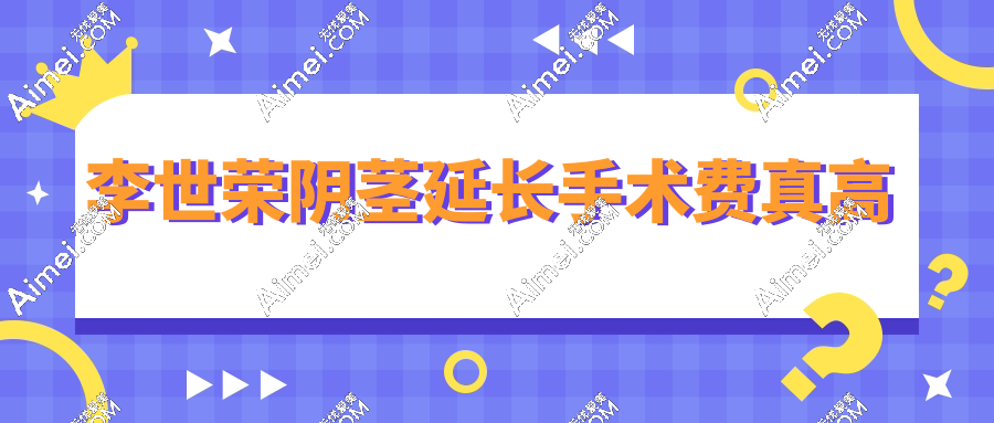 避雷李世荣阴茎延长手术费真高？做过的真实反馈：5万延长3cm|夫妻满意度飙升200%！