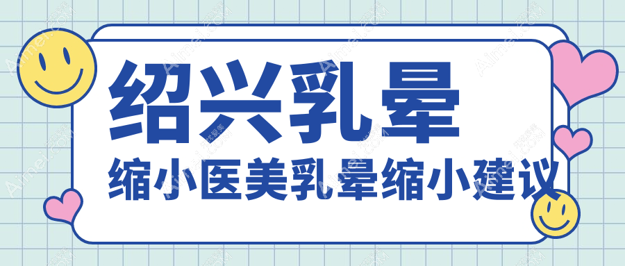 绍兴乳晕缩小医美乳晕缩小建议