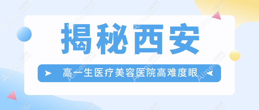 揭秘西安高一生医疗美容医院高难度眼修复全攻略及价格表，美丽无痕从这里开始