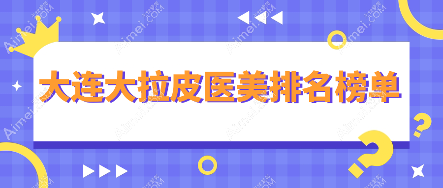 大连大拉皮医美哪家强?精选医院对比助你轻松选择价格表