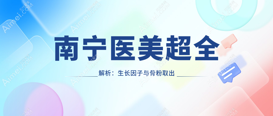 南宁医美超全解析:生长因子与骨粉取出只需5000元,捷克水分子取出惊爆价30000元,你还在等什么?