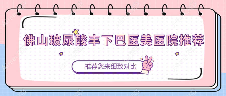 佛山玻尿酸丰下巴哪家强？梦露、华美、曙光金子、南海微雨、美莱、医博士、顺德广大、壹加壹整形医院价格全解析