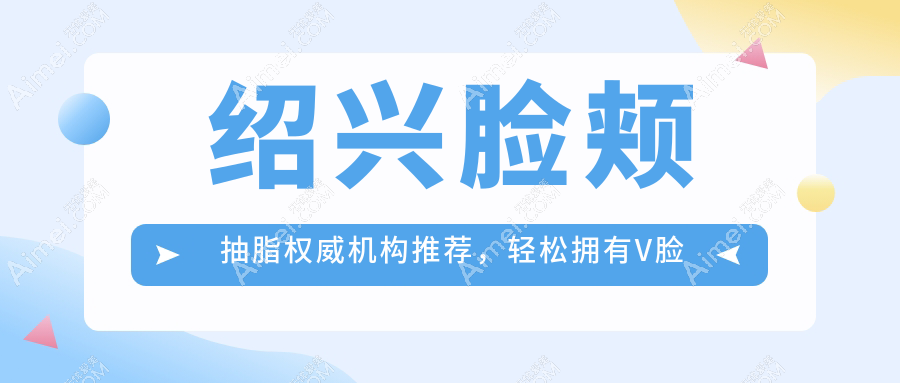 绍兴脸颊抽脂权威机构推荐，轻松拥有V脸线条，价格透明仅需10000元起