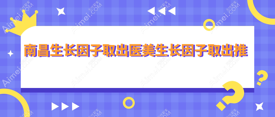 南昌生长因子取出医美生长因子取出推荐