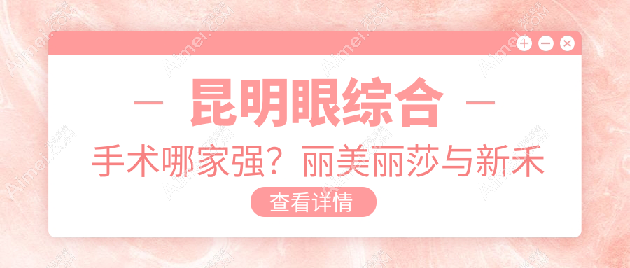 昆明眼综合手术哪家强？丽美丽莎与新禾整形收费标准大揭秘