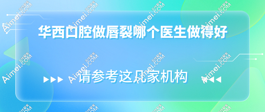 华西口腔做唇裂哪个医生做得好?顾客投票排名top5:石冰/李承浩/李精韬/卿勇/李正勇做唇裂修复好