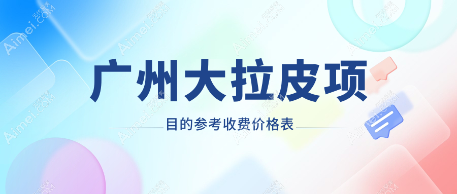 广州十大医美机构大拉皮价格全解析：紫馨医疗、美涵整形、天姿医学等权威推荐
