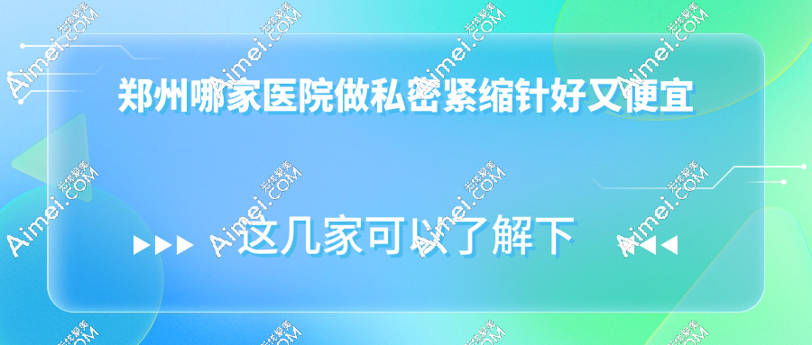 郑州哪家医院做私密紧缩针好又便宜?top5医院排名一览:前1科大爆火(预约难)!