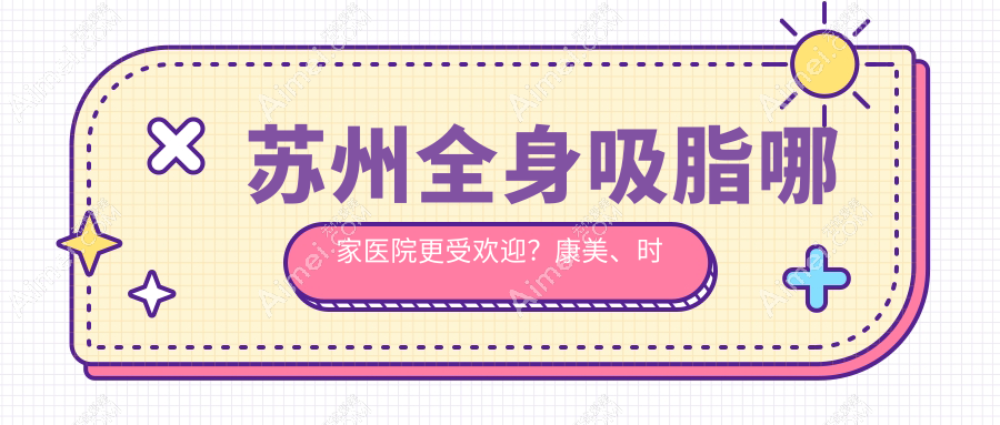 苏州全身吸脂哪家医院更受欢迎？康美、时代、惍鹰美贝薇等十家医院收费标准大揭秘