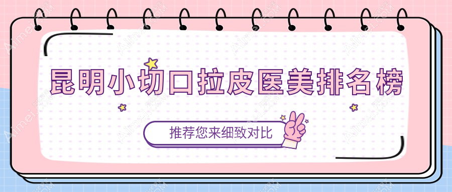昆明小切口拉皮哪家强？口碑医院排名全解析+价格表揭秘