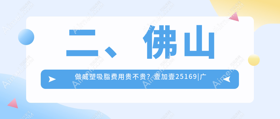 二、佛山做威塑吸脂费用贵不贵？壹加壹25169|广大33369|微雨28990