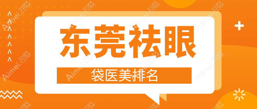 东莞祛眼袋医美哪家强？排名揭秘：3000元轻松拥有无痕大眼术