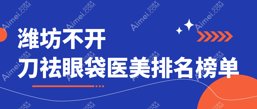潍坊不开刀祛眼袋哪家强？揭秘山东潍坊华韩、华美央和、华美创和等十大医美医院实力排名！
