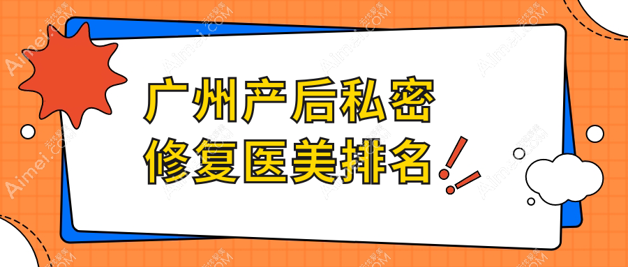 广州妈妈们必看！前10名产后私密修复医院大盘点，6000元焕新你的重要私密美力！
