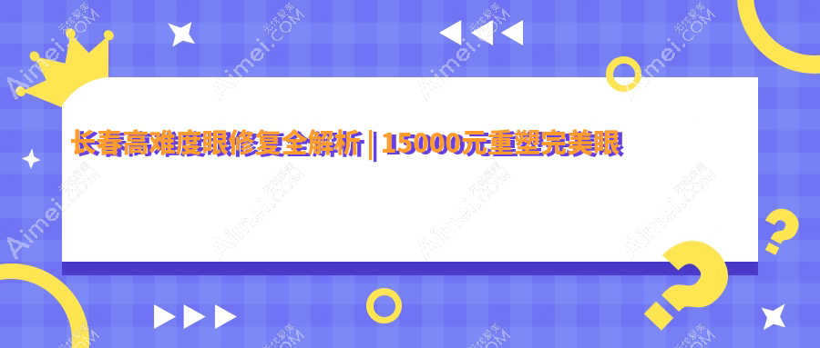 长春高难度眼修复全解析 | 15000元重塑完美眼眸，双眼皮修复只需8000元起！