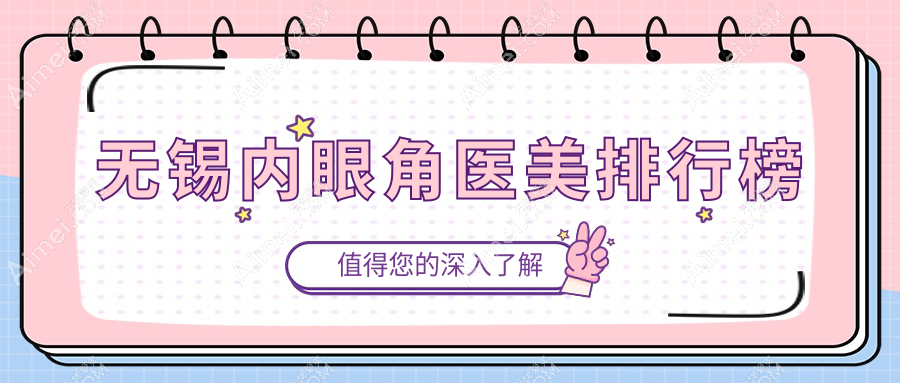无锡内眼角整形哪家强？热门医院排名大揭秘，内眼角手术仅需3000元起！