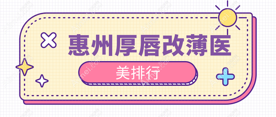 惠州厚唇改薄医美医院排名推荐及价格表地址全解析
