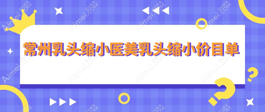 常州乳头缩小医美乳头缩小价目单