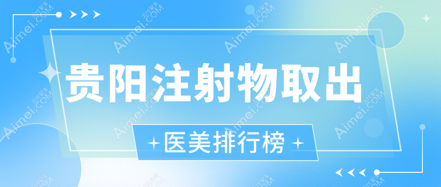 贵阳注射物取出哪家强?美贝尔、观山湖必妩、发博士三甲医院领衔前10排名