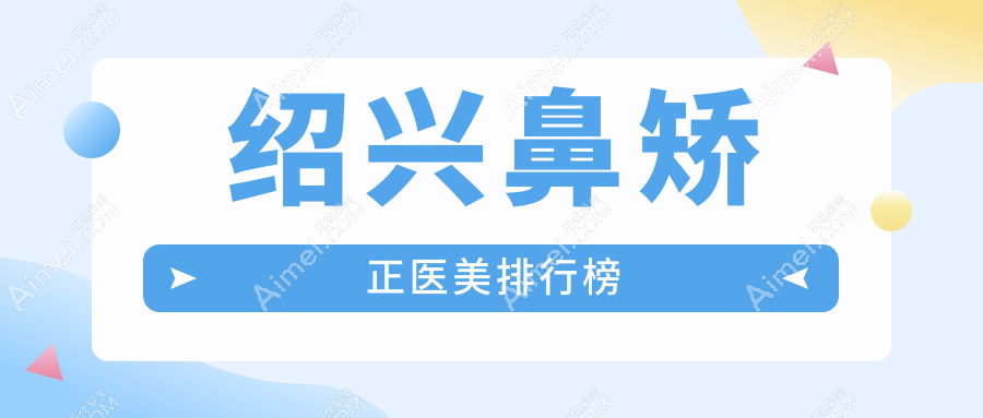 绍兴鼻矫正哪家强？前5医美医院大揭秘，鼻矫正仅需8000元起！