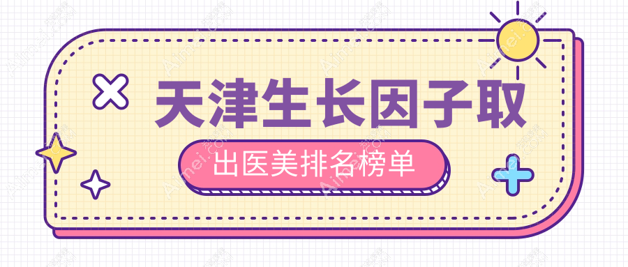 天津生长因子取出哪家强？排名前五医院揭晓及价格地址全解析