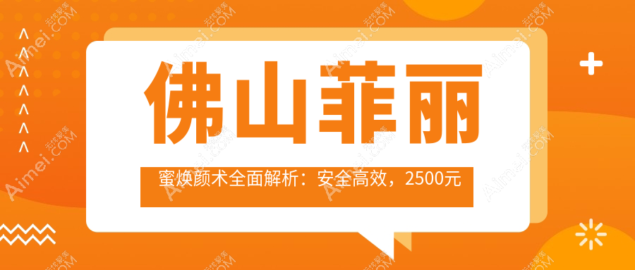 佛山菲丽蜜焕颜术全面解析：安全高效，2500元起享青春之美