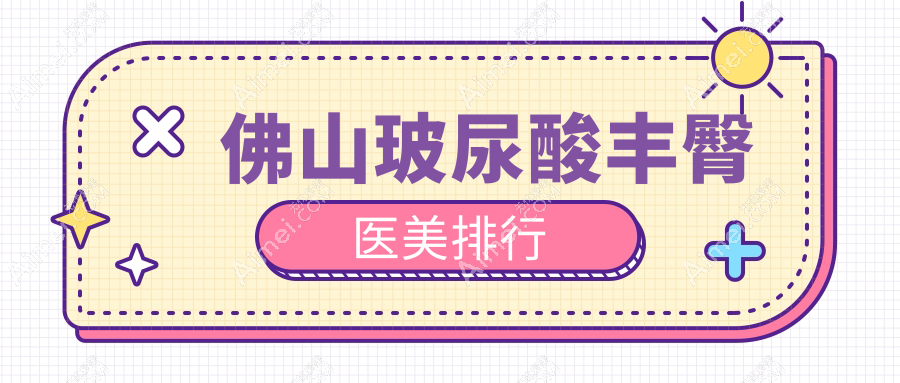 佛山玻尿酸丰臀哪家强？前10医美医院全解析及价格表地址一览