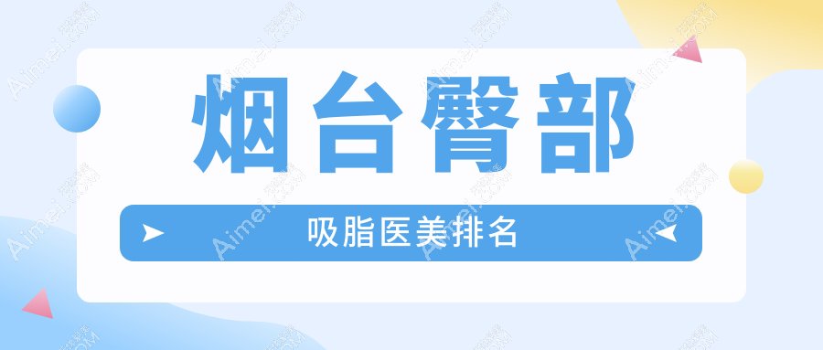 烟台十大臀部吸脂医美机构推荐，安全塑形5000元起即享美臀蜕变