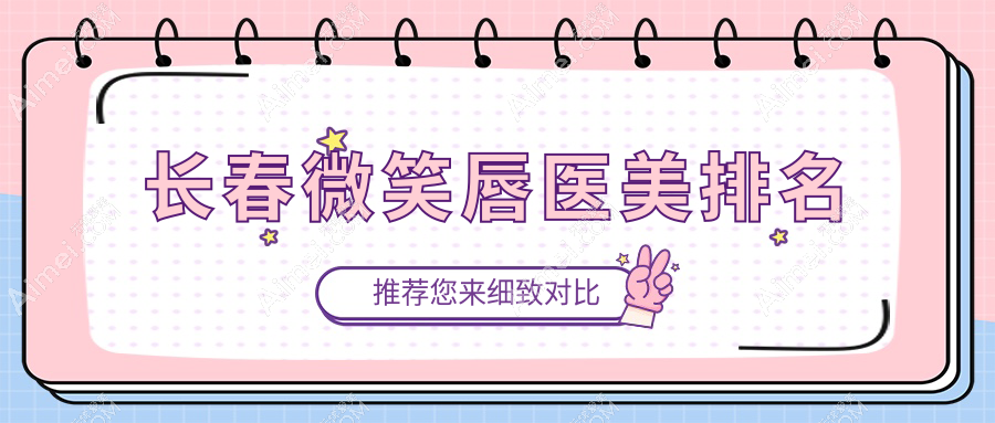 长春微笑唇整形哪家强？前10医美医院大盘点+价格表地址全解析