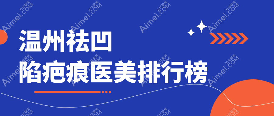 温州祛凹陷疤痕医美哪家强？深度解析优质医院及价格表