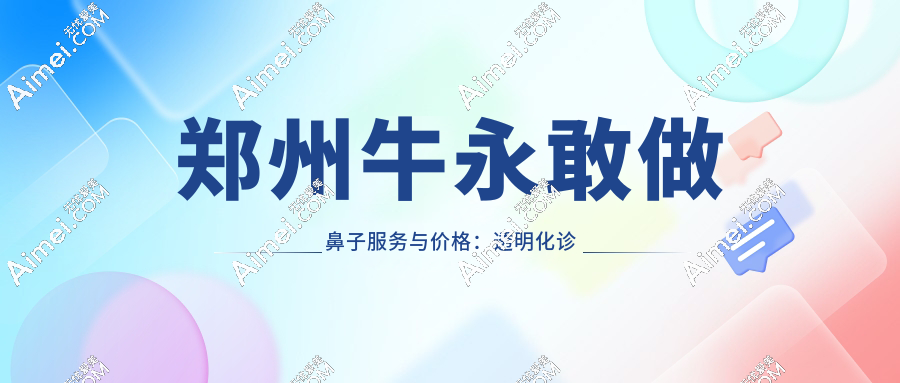 郑州牛永敢做鼻子服务与价格：透明化诊疗体系