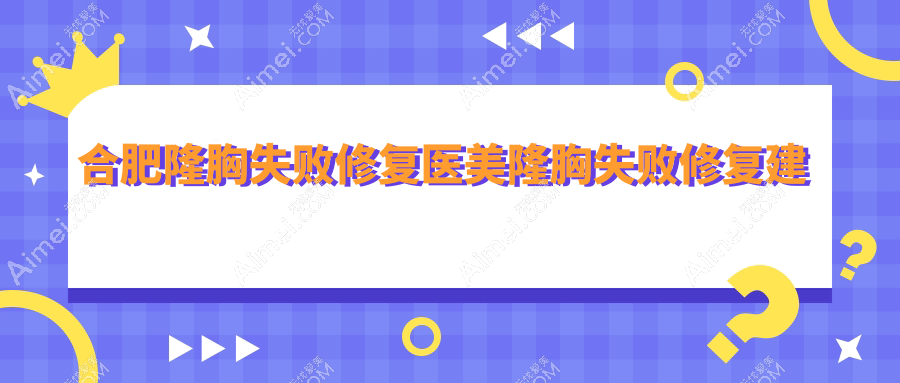 合肥隆胸失败修复医美隆胸失败修复建议