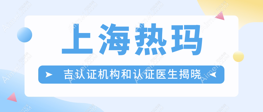 上海热玛吉哪家医院好?2025上海热玛吉认证机构和认证医生揭晓!美莱/华美...
