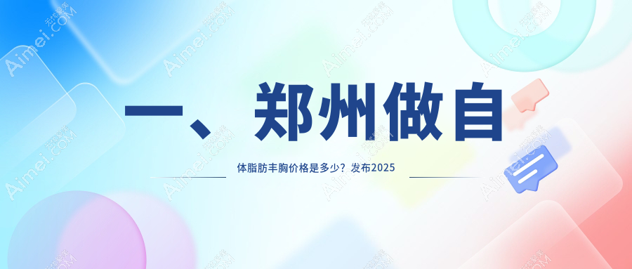 郑州自体脂肪丰胸哪家医院性价比高？河南郑州十大医美机构价格全解析