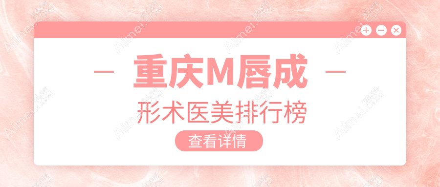重庆M唇成形术哪家强？玺悦台VS赛格尔VS好美医疗美容大比拼