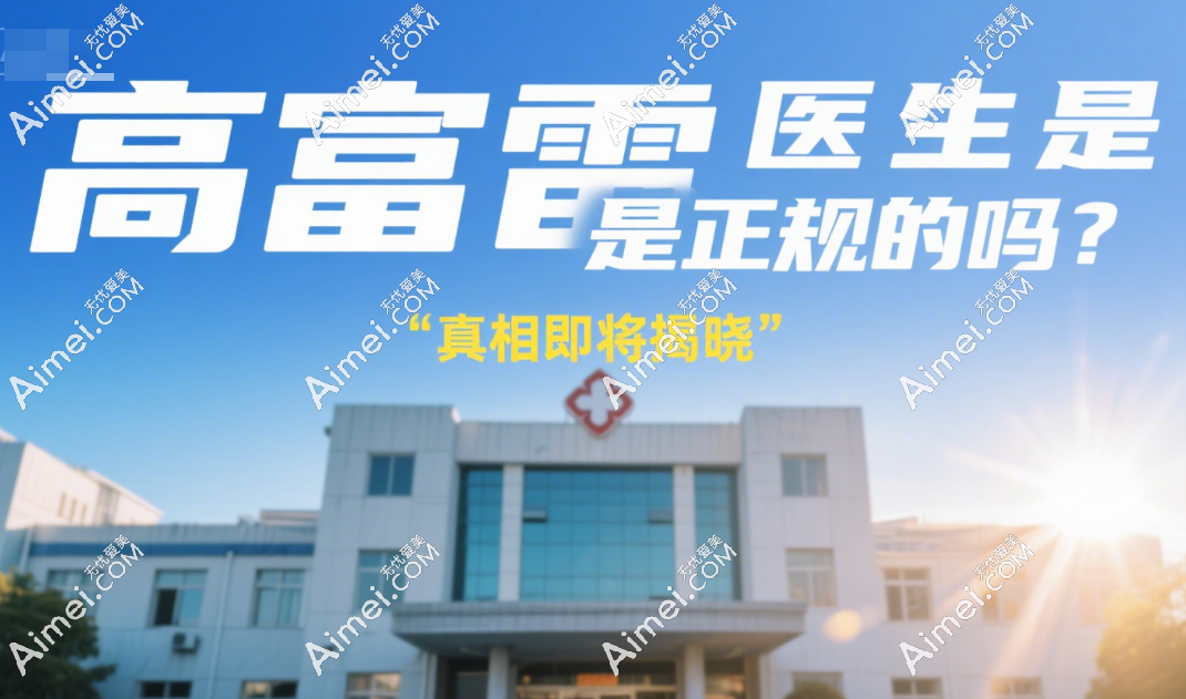高富雷医生是正规的吗？高富雷17年整形经验，专攻眼鼻手术，价格透明不坑人