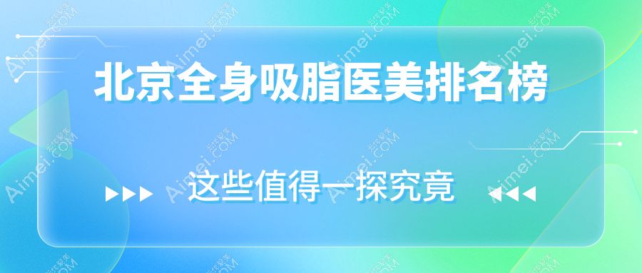 揭秘北京全身吸脂权威医院排名，京美整形与广济疤痕科联手打造完美身材，沃尔刘彦军整形技术同样不容小觑