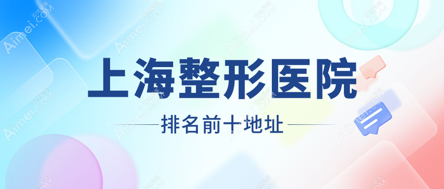 公布上海整形医院排名前十的地址:附价格表+擅长项目+预约攻略|本地人私藏