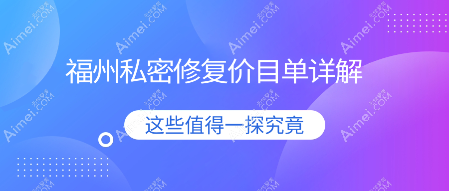 福州十大医美机构私密修复价格大盘点：爱美尔、美萨缔尔、玛恩、星龄、海峡、台江医院、伽禾伽美、比华利、美贝尔、韩尔哪家性价比更高？