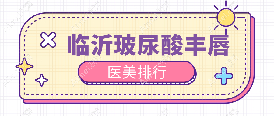 临沂玻尿酸丰唇哪家强？精选医院排名及详细价格表揭秘